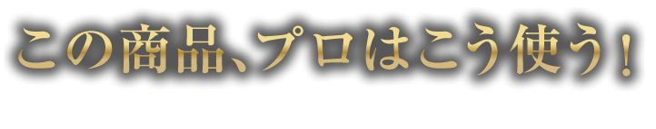 この商品、プロはこう使う！